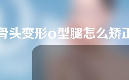 骨头变形o型腿怎么矫正