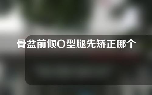 骨盆前倾O型腿先矫正哪个