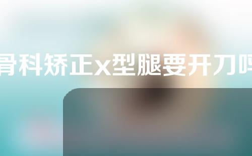 骨科矫正x型腿要开刀吗