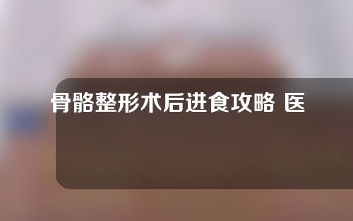 骨骼整形术后进食攻略 医生推荐参考