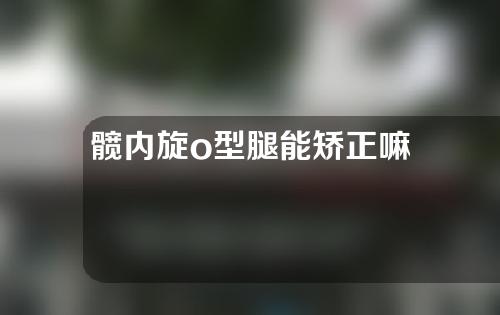 髋内旋o型腿能矫正嘛