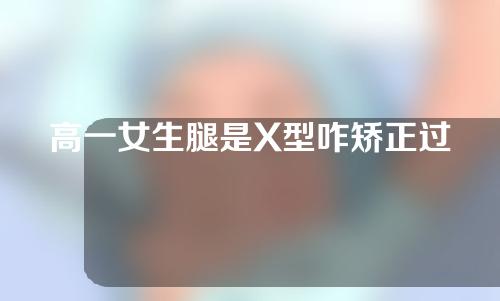 高一女生腿是X型咋矫正过来
