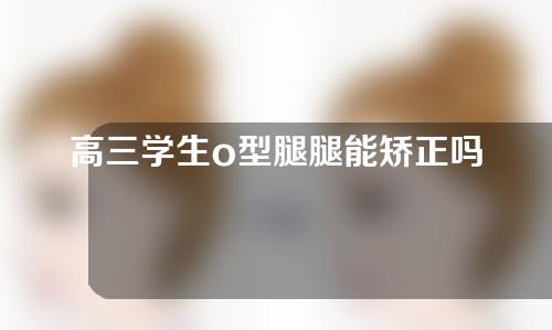 高三学生o型腿腿能矫正吗