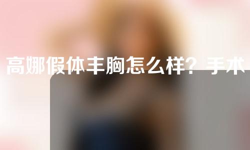 高娜假体丰胸怎么样？手术前需要注意什么？