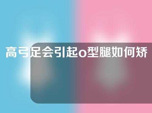 高弓足会引起o型腿如何矫正