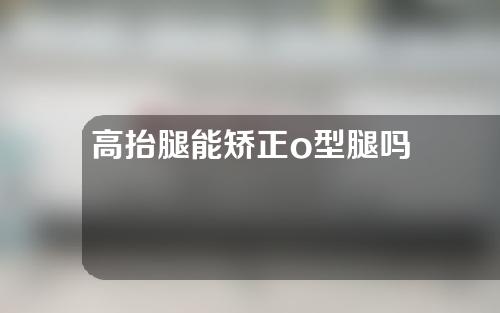 高抬腿能矫正o型腿吗