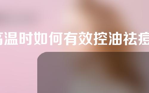 高温时如何有效控油祛痘？