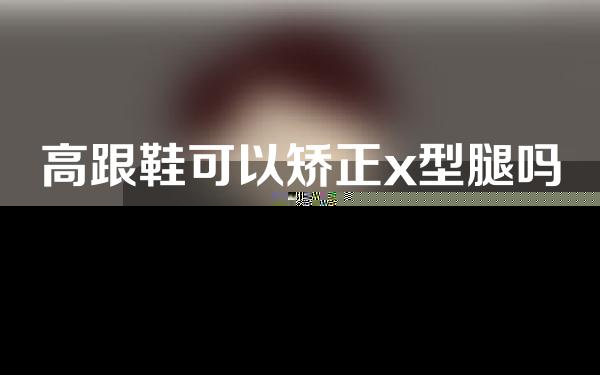 高跟鞋可以矫正x型腿吗