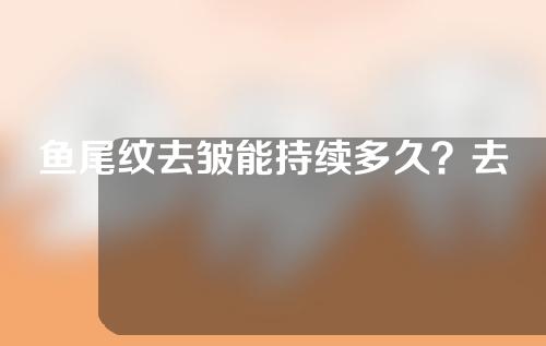 鱼尾纹去皱能持续多久？去除鱼尾纹注意事项盘点！