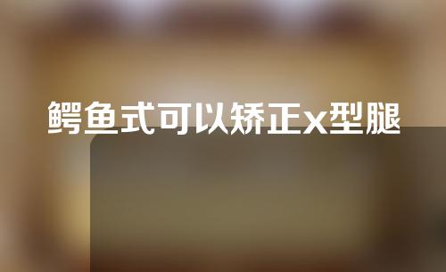 鳄鱼式可以矫正x型腿
