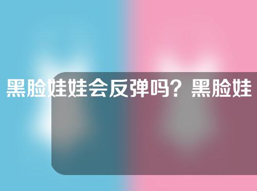 黑脸娃娃会反弹吗？黑脸娃娃是做什么的？