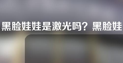 黑脸娃娃是激光吗？黑脸娃娃真的有用吗？