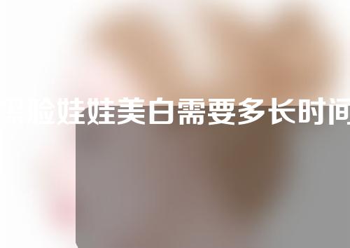 黑脸娃娃美白需要多长时间？全过程分析