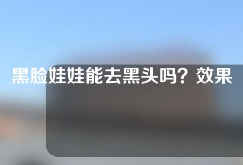 黑脸娃娃能去黑头吗？效果能持续多久？