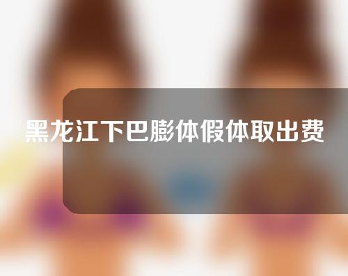 黑龙江下巴膨体假体取出费用(下巴膨体取出来还能重新用吗)