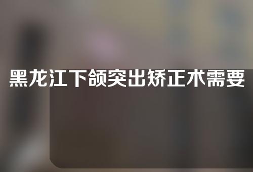 黑龙江下颌突出矫正术需要多少费用(黑龙江下颌突出矫正术需要多少费用呢)