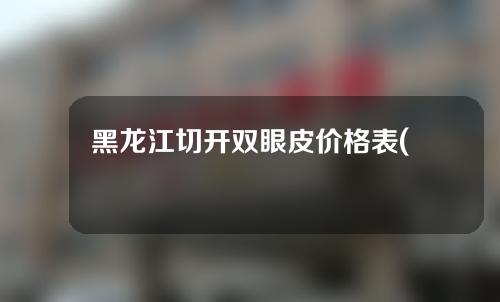 黑龙江切开双眼皮价格表(黑龙江做双眼皮大概什么价格)