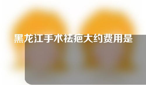 黑龙江手术祛疤大约费用是多少(黑龙江手术祛疤大约费用是多少钱)
