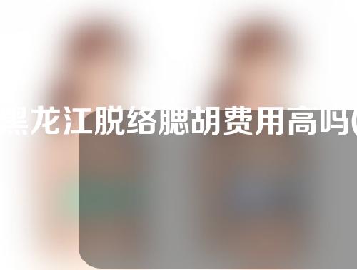 黑龙江脱络腮胡费用高吗(脱络腮胡子有伤害吗)