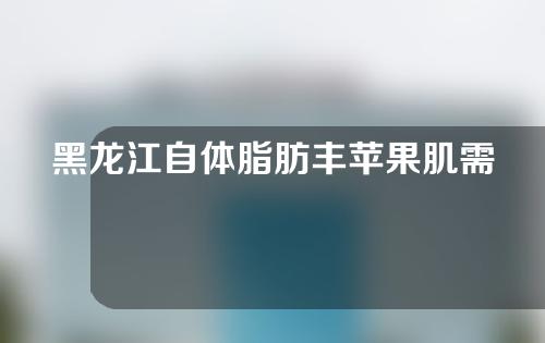 黑龙江自体脂肪丰苹果肌需要多少费用(自体脂肪丰苹果肌多少钱)