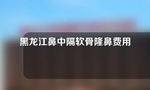 黑龙江鼻中隔软骨隆鼻费用高吗(鼻中隔软骨隆鼻多少钱)
