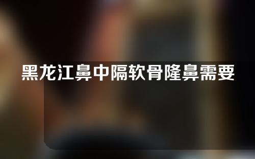 黑龙江鼻中隔软骨隆鼻需要多少费用(鼻中隔耳软骨隆鼻的副作用)