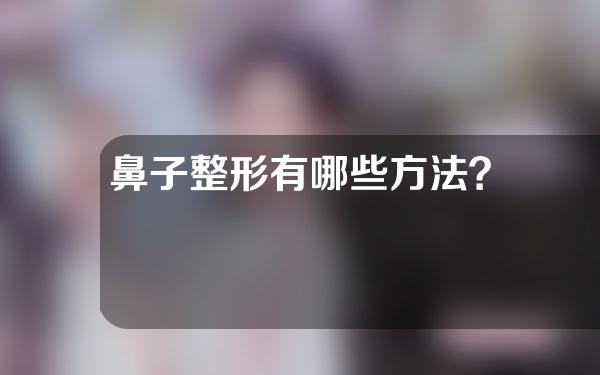 鼻子整形有哪些方法？