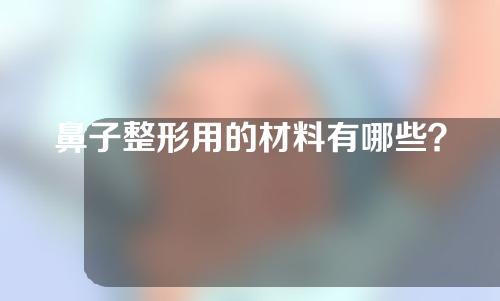 鼻子整形用的材料有哪些？水果怎么样？