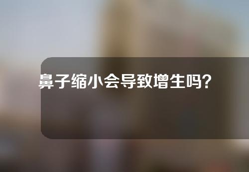 鼻子缩小会导致增生吗？