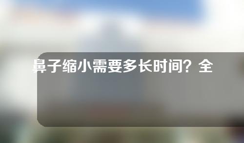 鼻子缩小需要多长时间？全过程分析