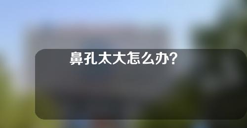 鼻孔太大怎么办？