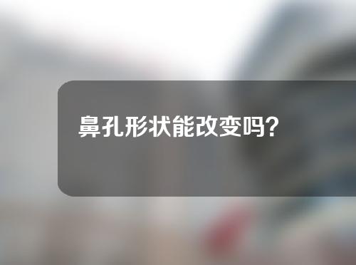 鼻孔形状能改变吗？