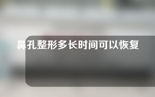 鼻孔整形多长时间可以恢复（鼻孔整形手术多少钱）