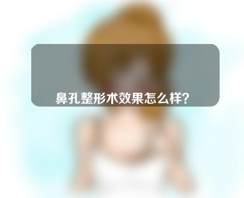 鼻孔整形术效果怎么样？