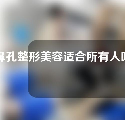 鼻孔整形美容适合所有人吗？