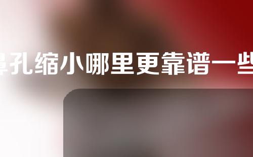 鼻孔缩小哪里更靠谱一些(鼻孔缩小手术专家指导，选择哪里更靠谱？)