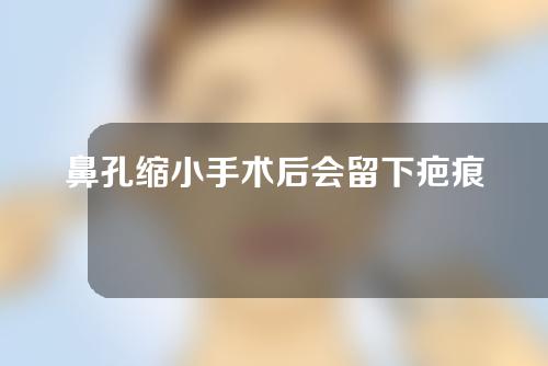 鼻孔缩小手术后会留下疤痕吗