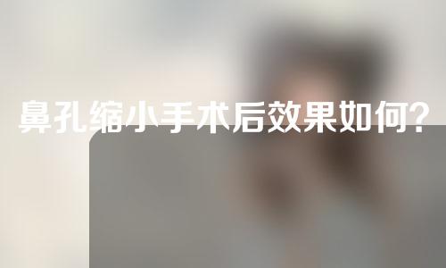 鼻孔缩小手术后效果如何？