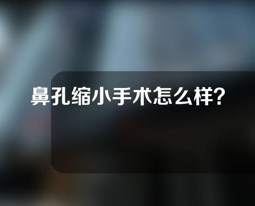 鼻孔缩小手术怎么样？