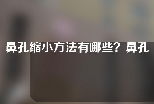 鼻孔缩小方法有哪些？鼻孔缩小术适合什么样的鼻型？