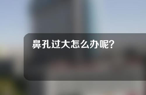 鼻孔过大怎么办呢？