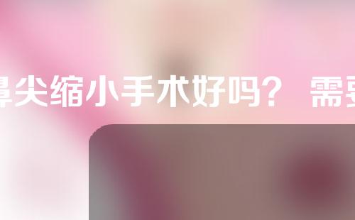 鼻尖缩小手术好吗？ 需要打全麻吗？