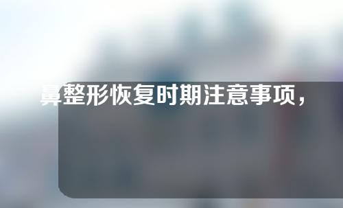 鼻整形恢复时期注意事项，做好这几招能快速恢复！