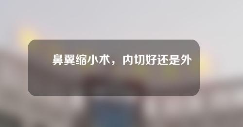 鼻翼缩小术，内切好还是外切好？应该如何选择？