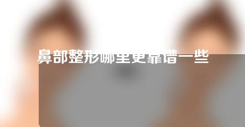 鼻部整形哪里更靠谱一些