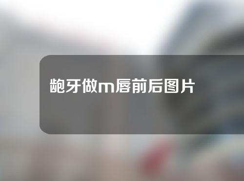 龅牙做m唇前后图片