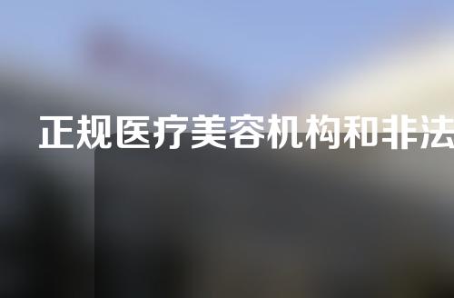 ﻿正规医疗美容机构和非法医疗美容机构的区别在哪里？