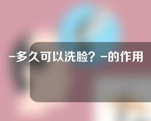 -多久可以洗脸？-的作用是什么？