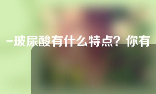 -玻尿酸有什么特点？你有什么型号？