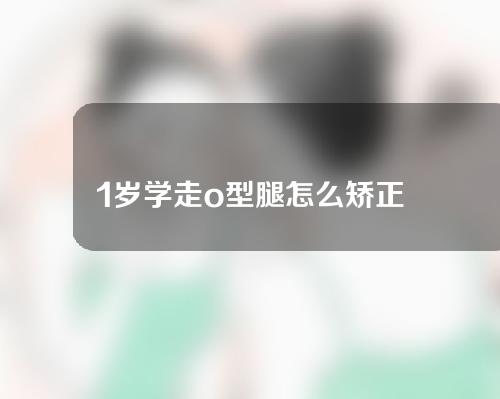 1岁学走o型腿怎么矫正